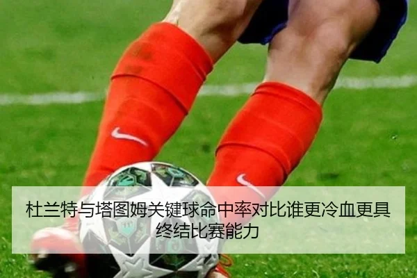 杜兰特与塔图姆关键球命中率对比谁更冷血更具终结比赛能力