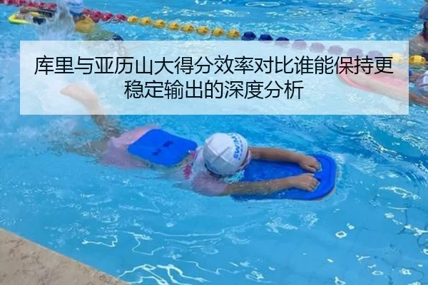库里与亚历山大得分效率对比谁能保持更稳定输出的深度分析