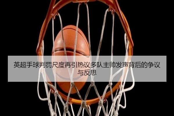 英超手球判罚尺度再引热议多队主帅发声背后的争议与反思