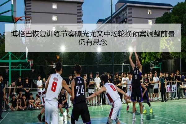 博格巴恢复训练节奏曝光尤文中场轮换预案调整前景仍有悬念