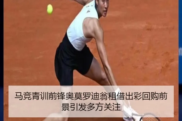 马竞青训前锋奥莫罗迪翁租借出彩回购前景引发多方关注