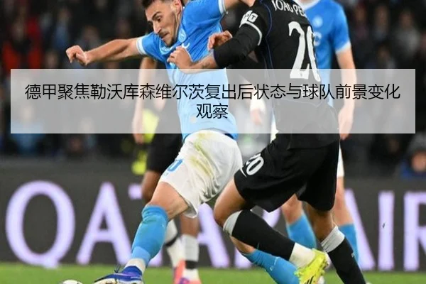 德甲聚焦勒沃库森维尔茨复出后状态与球队前景变化观察