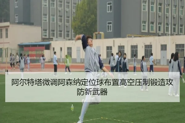 阿尔特塔微调阿森纳定位球布置高空压制锻造攻防新武器