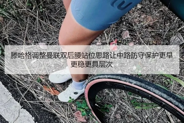 滕哈格调整曼联双后腰站位思路让中路防守保护更早更稳更具层次