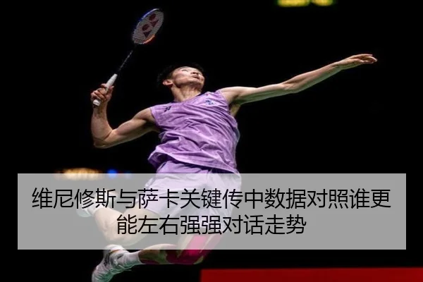 维尼修斯与萨卡关键传中数据对照谁更能左右强强对话走势
