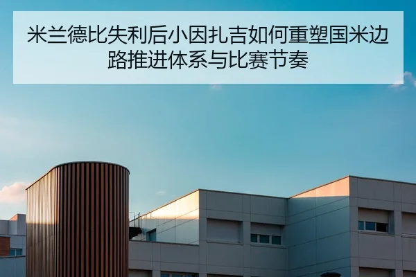 米兰德比失利后小因扎吉如何重塑国米边路推进体系与比赛节奏
