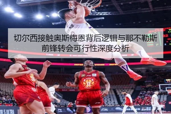 切尔西接触奥斯梅恩背后逻辑与那不勒斯前锋转会可行性深度分析