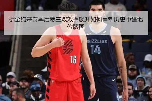 掘金约基奇季后赛三双效率飙升如何重塑历史中锋地位版图