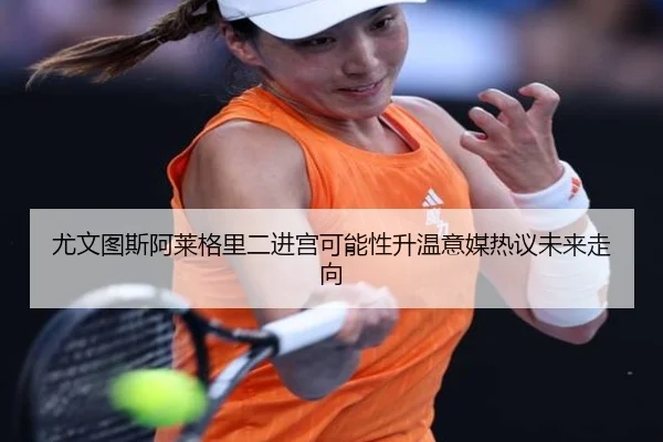 尤文图斯阿莱格里二进宫可能性升温意媒热议未来走向