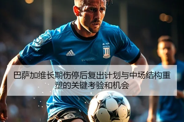 巴萨加维长期伤停后复出计划与中场结构重塑的关键考验和机会