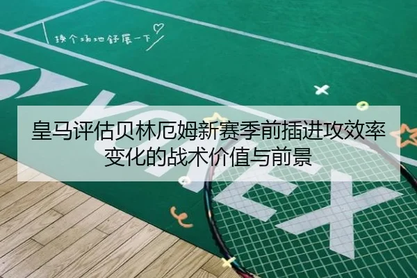 皇马评估贝林厄姆新赛季前插进攻效率变化的战术价值与前景