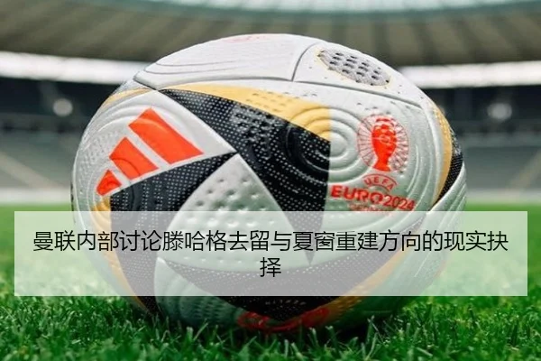 曼联内部讨论滕哈格去留与夏窗重建方向的现实抉择