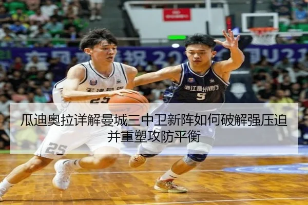 瓜迪奥拉详解曼城三中卫新阵如何破解强压迫并重塑攻防平衡