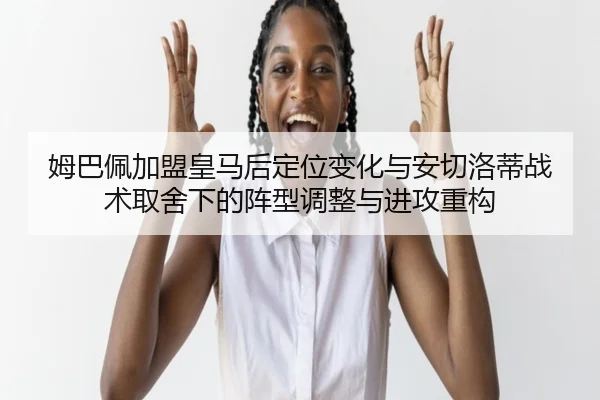 姆巴佩加盟皇马后定位变化与安切洛蒂战术取舍下的阵型调整与进攻重构