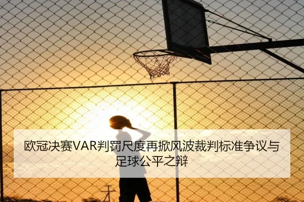 欧冠决赛VAR判罚尺度再掀风波裁判标准争议与足球公平之辩