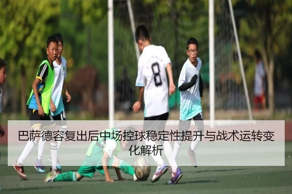 巴萨德容复出后中场控球稳定性提升与战术运转变化解析