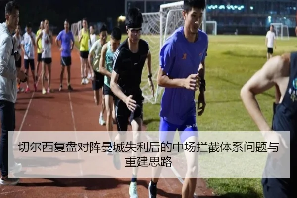 切尔西复盘对阵曼城失利后的中场拦截体系问题与重建思路