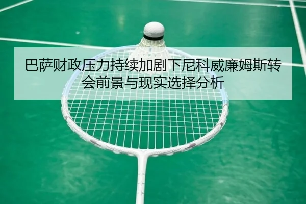 巴萨财政压力持续加剧下尼科威廉姆斯转会前景与现实选择分析