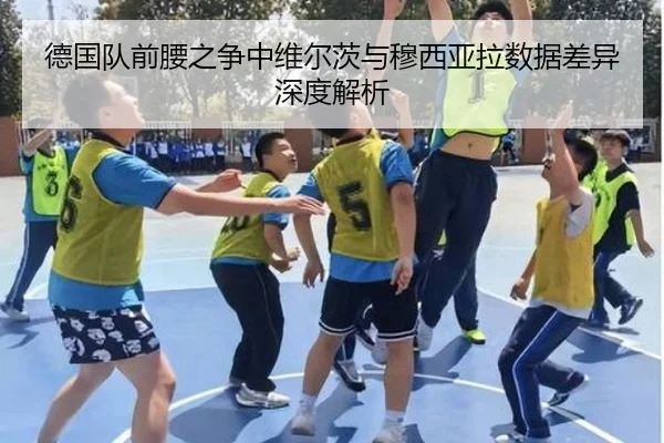 德国队前腰之争中维尔茨与穆西亚拉数据差异深度解析