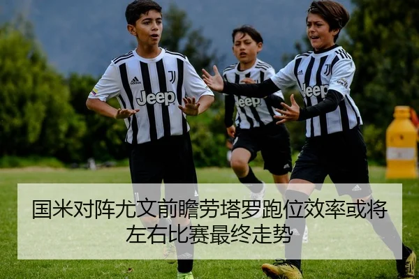 国米对阵尤文前瞻劳塔罗跑位效率或将左右比赛最终走势