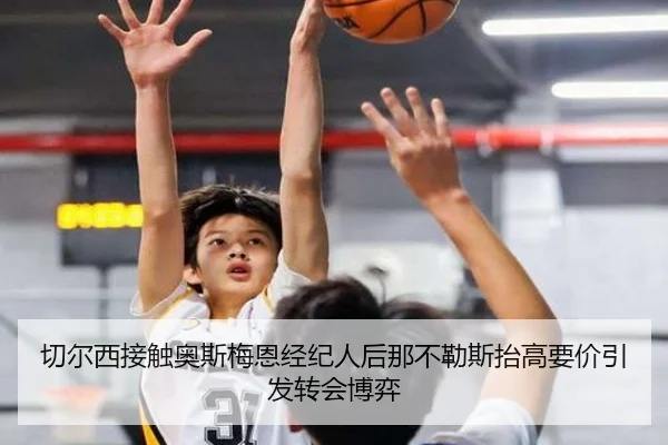 切尔西接触奥斯梅恩经纪人后那不勒斯抬高要价引发转会博弈