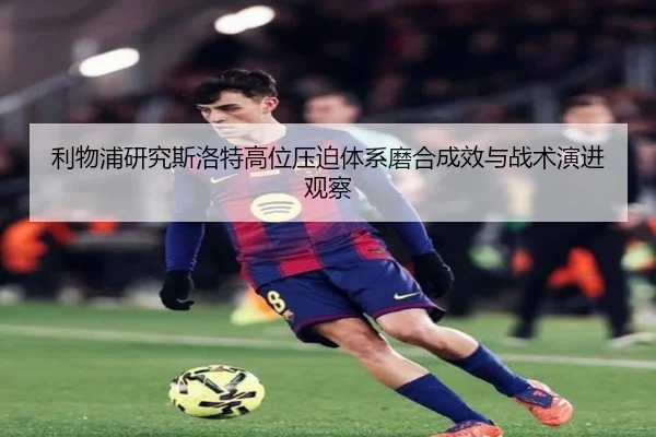 利物浦研究斯洛特高位压迫体系磨合成效与战术演进观察