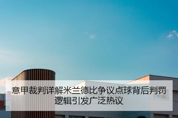 意甲裁判详解米兰德比争议点球背后判罚逻辑引发广泛热议