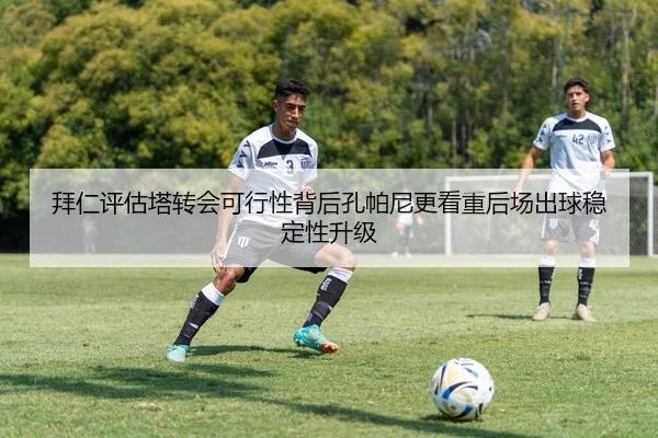 拜仁评估塔转会可行性背后孔帕尼更看重后场出球稳定性升级