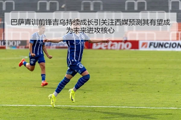 巴萨青训前锋吉乌持续成长引关注西媒预测其有望成为未来进攻核心