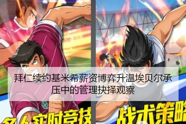 拜仁续约基米希薪资博弈升温埃贝尔承压中的管理抉择观察