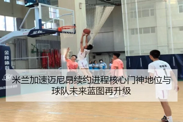 米兰加速迈尼昂续约进程核心门神地位与球队未来蓝图再升级